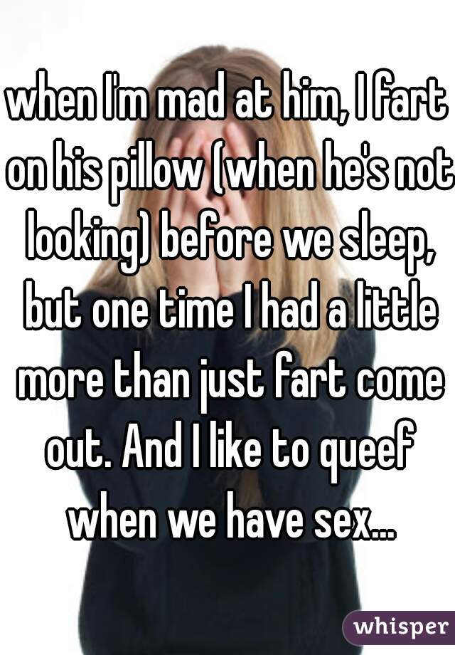 when I'm mad at him, I fart on his pillow (when he's not looking) before we sleep, but one time I had a little more than just fart come out. And I like to queef when we have sex...