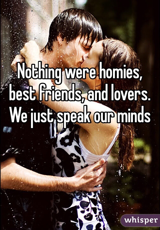 Nothing were homies, best friends, and lovers. We just speak our minds