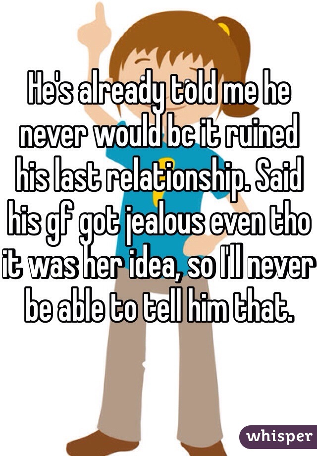 He's already told me he never would bc it ruined his last relationship. Said his gf got jealous even tho it was her idea, so I'll never be able to tell him that. 