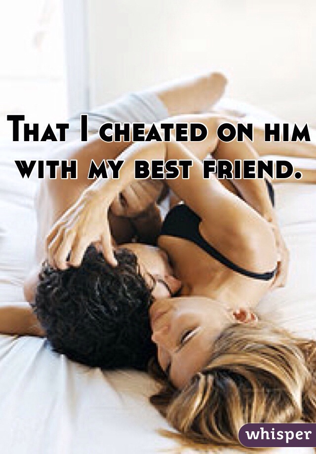 That I cheated on him with my best friend. 