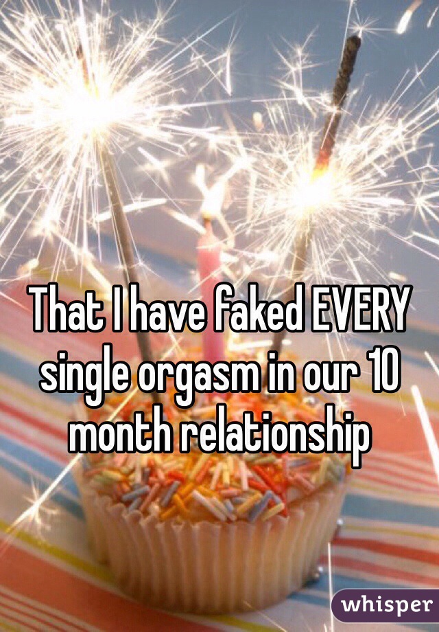 That I have faked EVERY single orgasm in our 10 month relationship