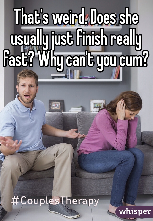 That's weird. Does she usually just finish really fast? Why can't you cum? 