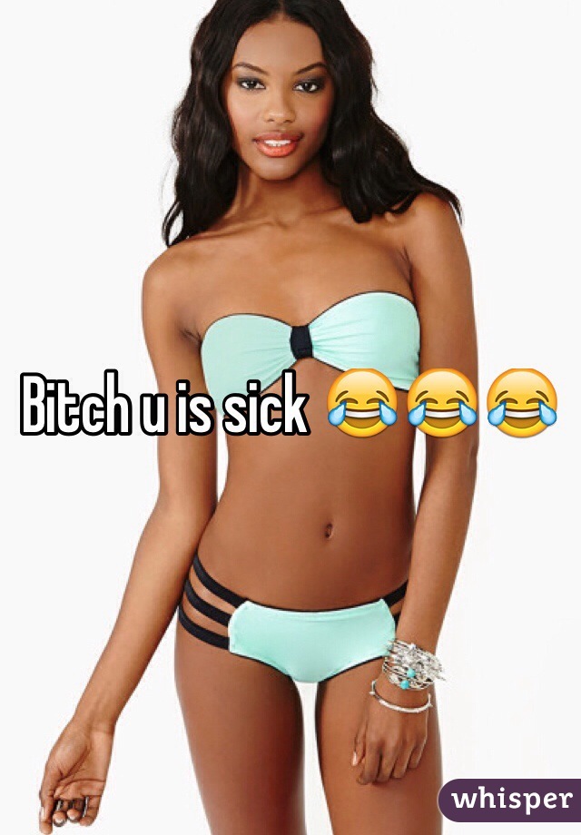 Bitch u is sick 😂😂😂