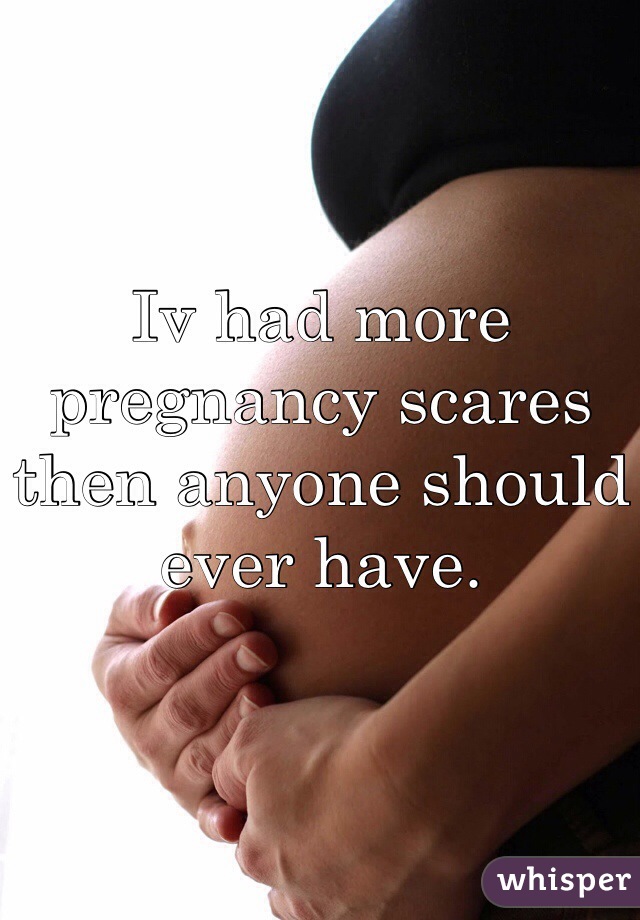 Iv had more pregnancy scares then anyone should ever have. 