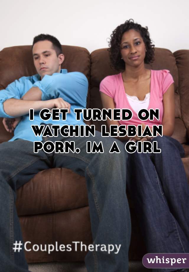 i get turned on watchin lesbian porn. im a girl