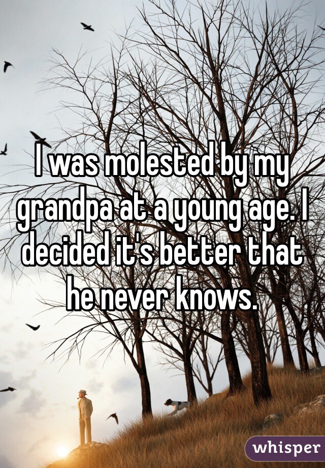 I was molested by my grandpa at a young age. I decided it's better that he never knows. 