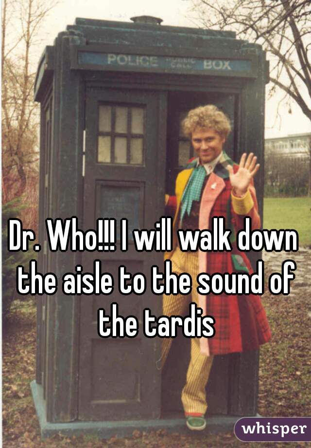 Dr. Who!!! I will walk down the aisle to the sound of the tardis