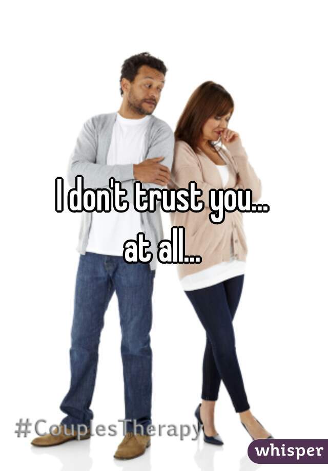 I don't trust you...
at all...