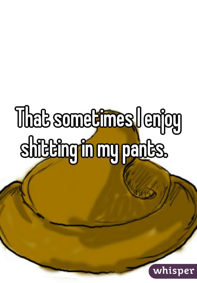 That sometimes I enjoy shitting in my pants.   