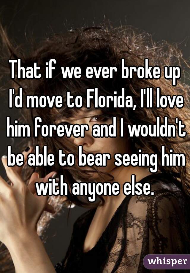 That if we ever broke up I'd move to Florida, I'll love him forever and I wouldn't be able to bear seeing him with anyone else. 