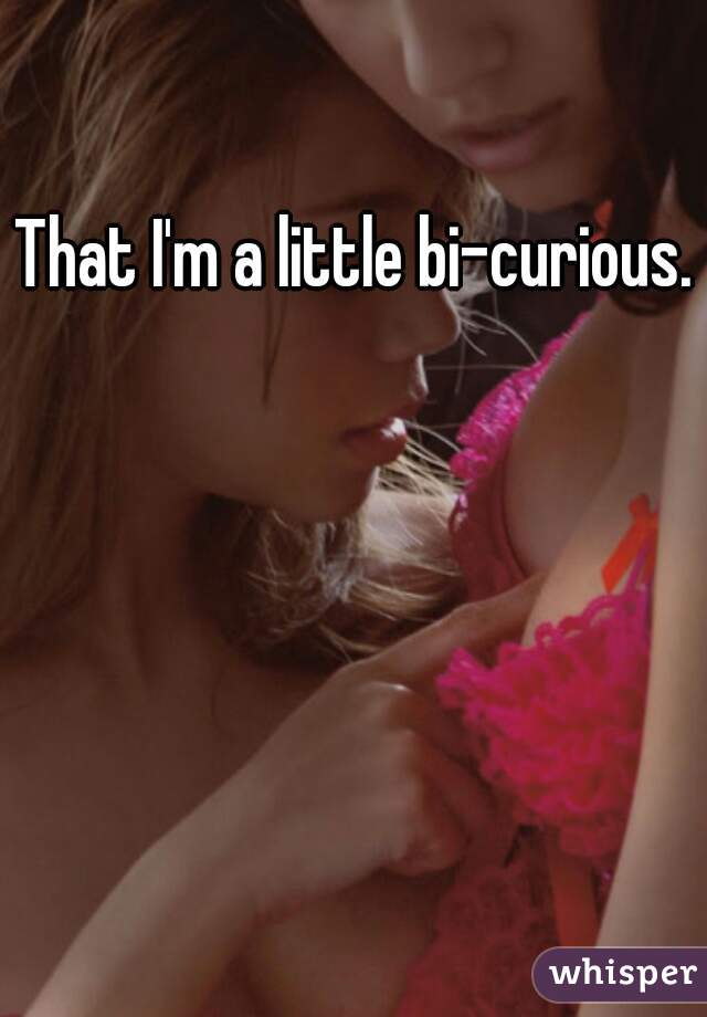 That I'm a little bi-curious.  