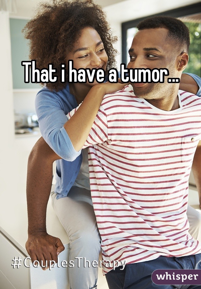 That i have a tumor...