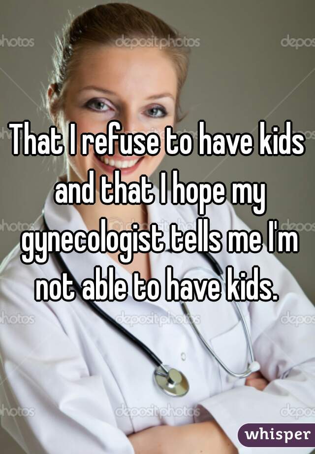 That I refuse to have kids and that I hope my gynecologist tells me I'm not able to have kids. 