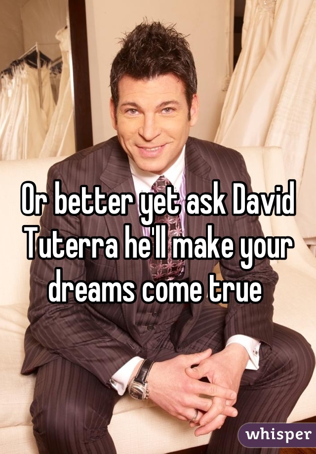 Or better yet ask David  Tuterra he'll make your dreams come true 