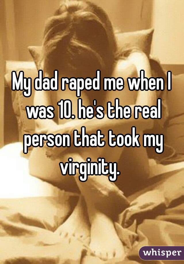 My dad raped me when I was 10. he's the real person that took my virginity.  