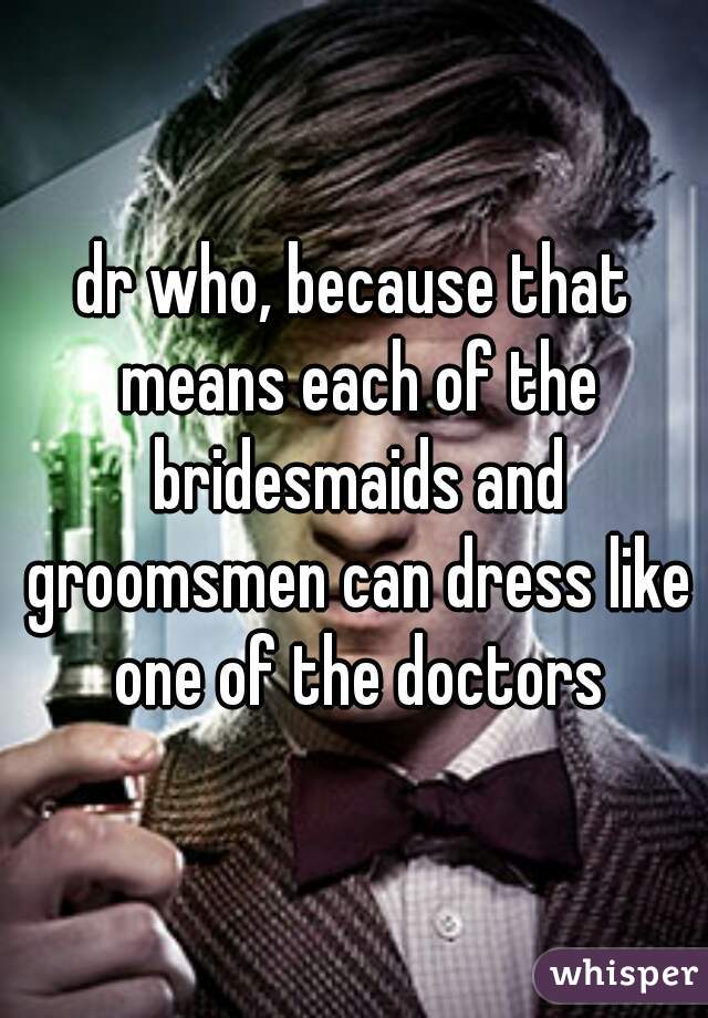 dr who, because that means each of the bridesmaids and groomsmen can dress like one of the doctors