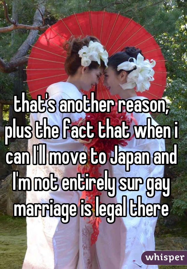 that's another reason, plus the fact that when i can I'll move to Japan and I'm not entirely sur gay marriage is legal there