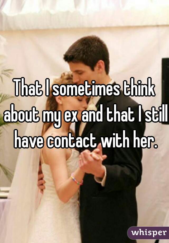 That I sometimes think about my ex and that I still have contact with her.