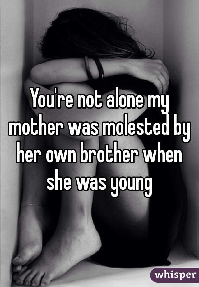 You're not alone my mother was molested by her own brother when she was young