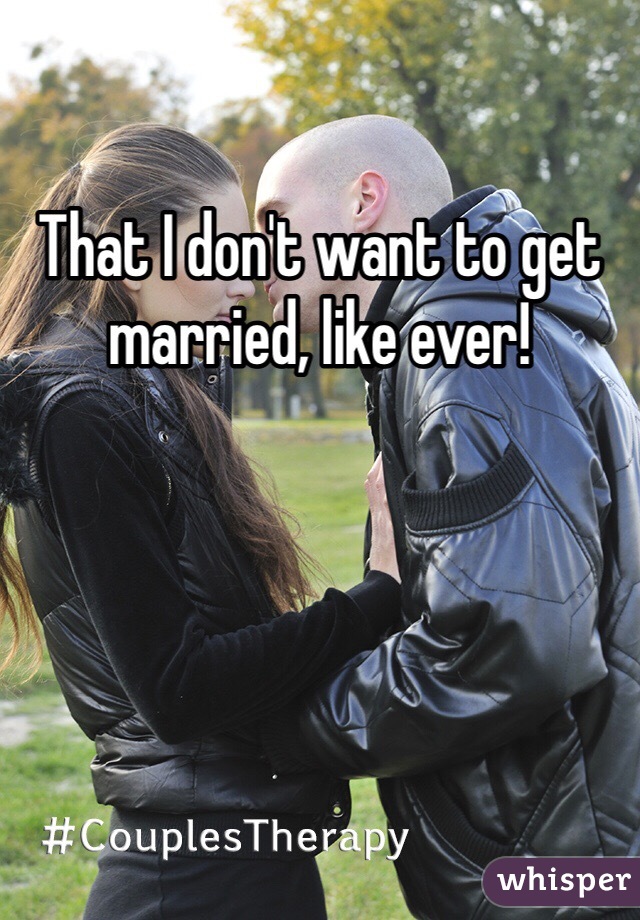 That I don't want to get married, like ever! 