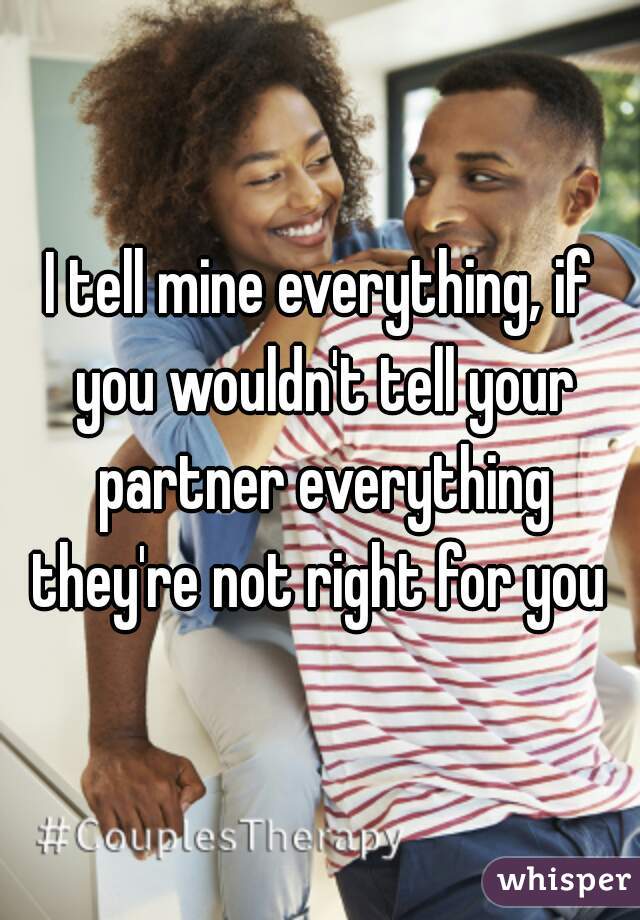 I tell mine everything, if you wouldn't tell your partner everything they're not right for you 