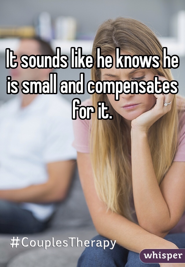 It sounds like he knows he is small and compensates for it. 