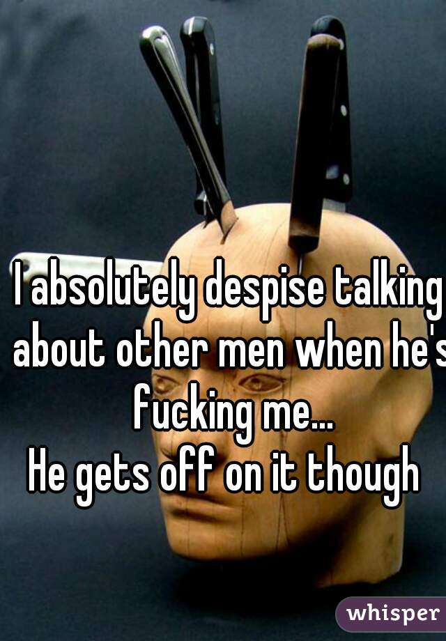 I absolutely despise talking about other men when he's fucking me...


He gets off on it though 