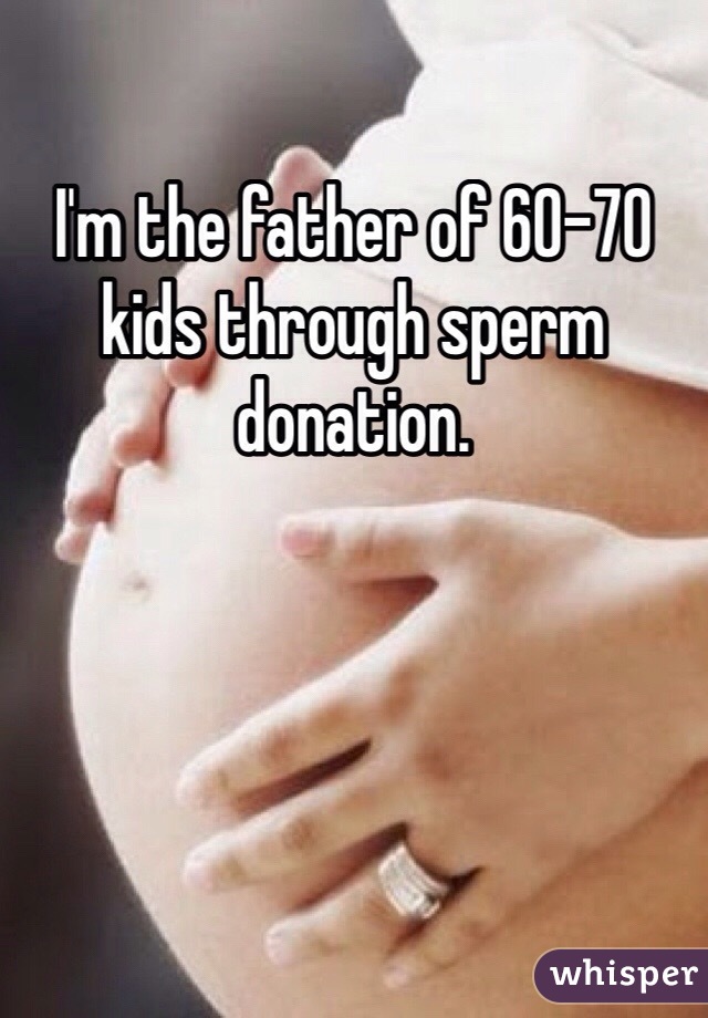 I'm the father of 60-70 kids through sperm donation.