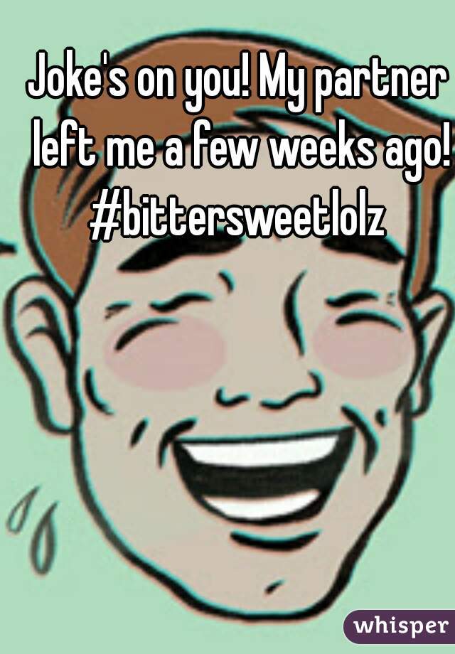 Joke's on you! My partner left me a few weeks ago!
#bittersweetlolz