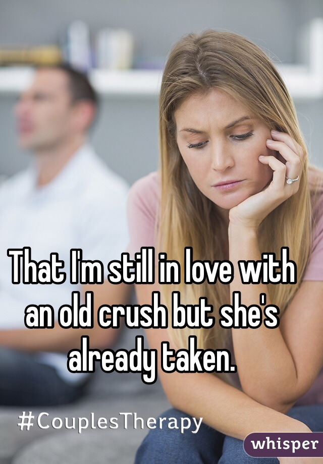 That I'm still in love with an old crush but she's already taken.