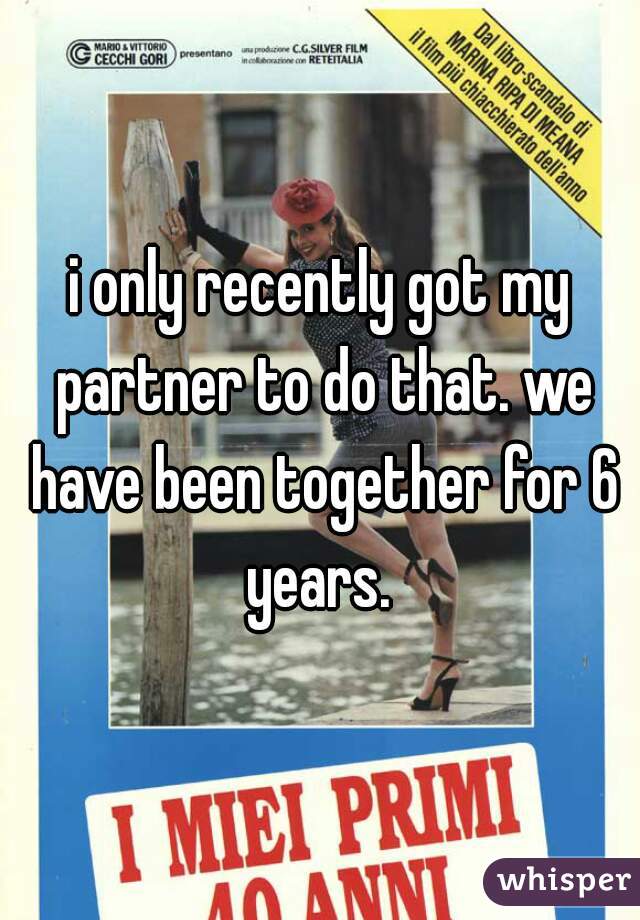 i only recently got my partner to do that. we have been together for 6 years. 