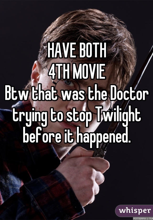 HAVE BOTH
4TH MOVIE
Btw that was the Doctor trying to stop Twilight before it happened.