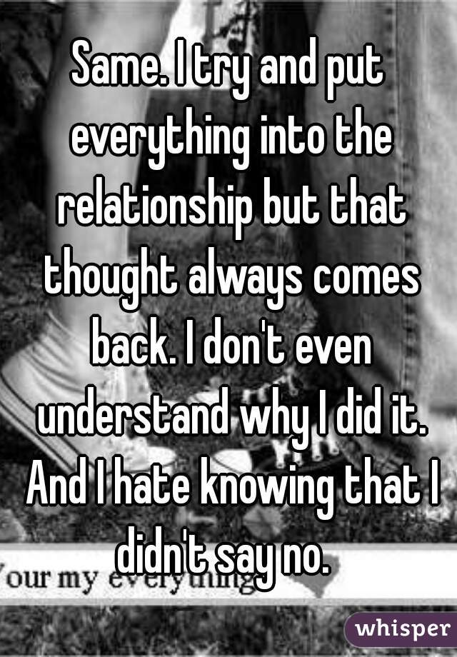 Same. I try and put everything into the relationship but that thought always comes back. I don't even understand why I did it. And I hate knowing that I didn't say no.  