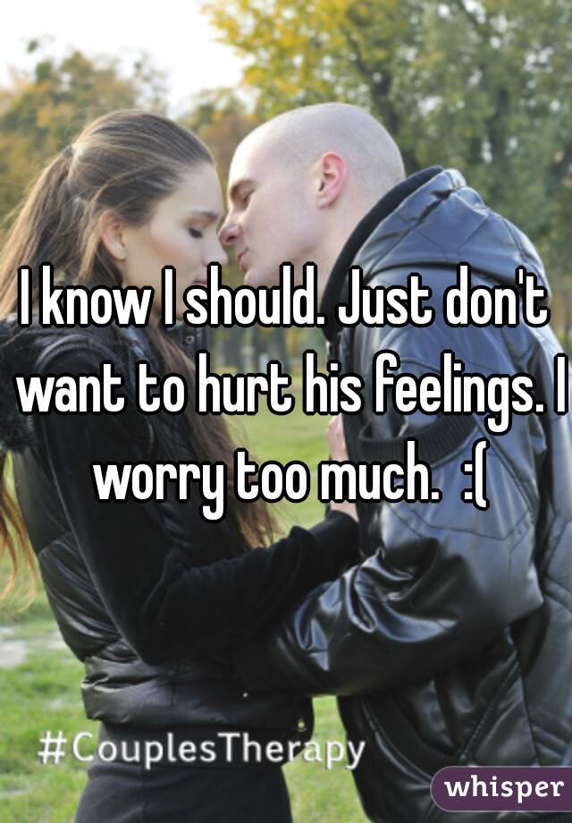 I know I should. Just don't want to hurt his feelings. I worry too much.  :(