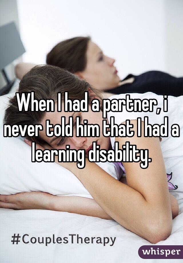 When I had a partner, i never told him that I had a learning disability. 