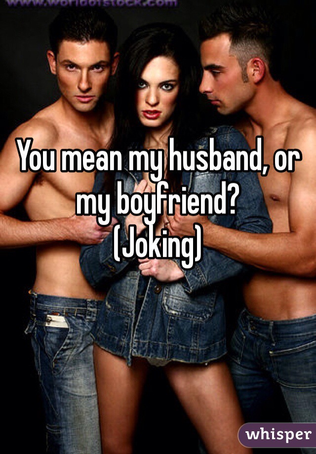 You mean my husband, or my boyfriend? 
(Joking)