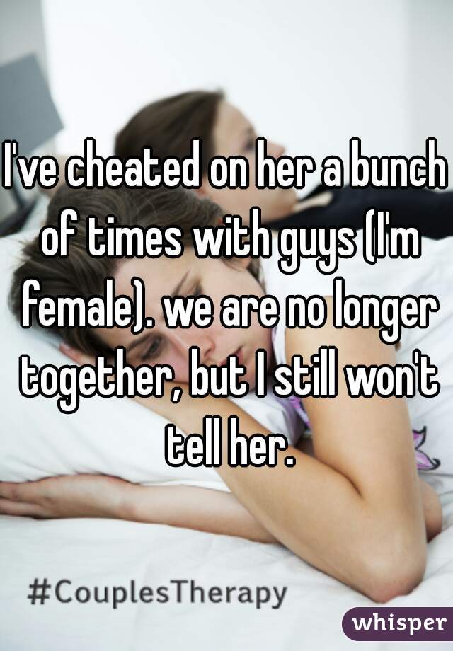 I've cheated on her a bunch of times with guys (I'm female). we are no longer together, but I still won't tell her.