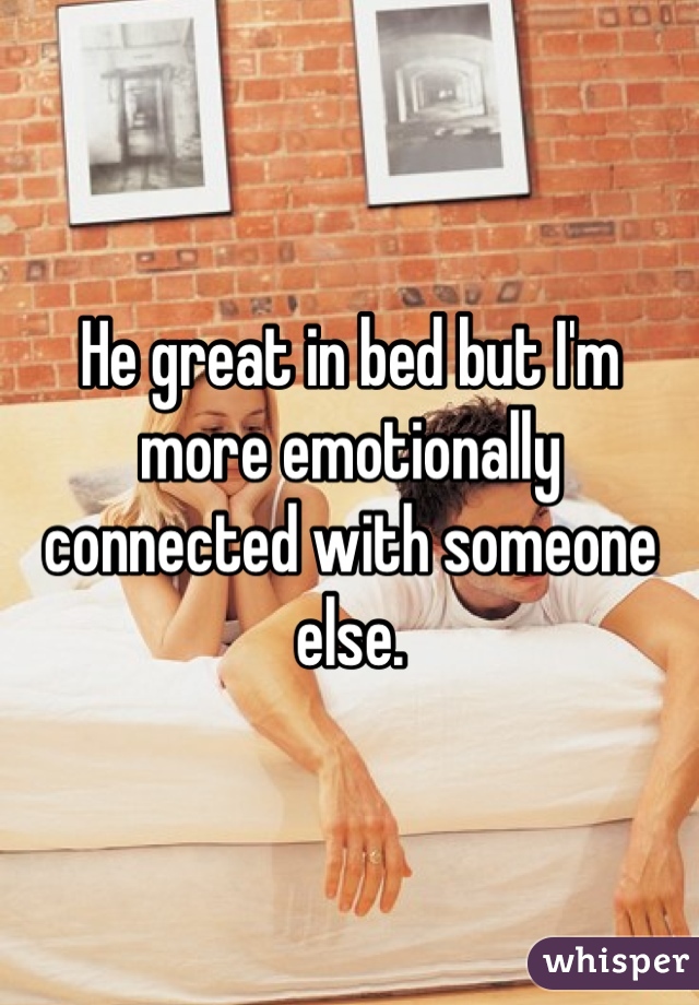 He great in bed but I'm more emotionally connected with someone else. 