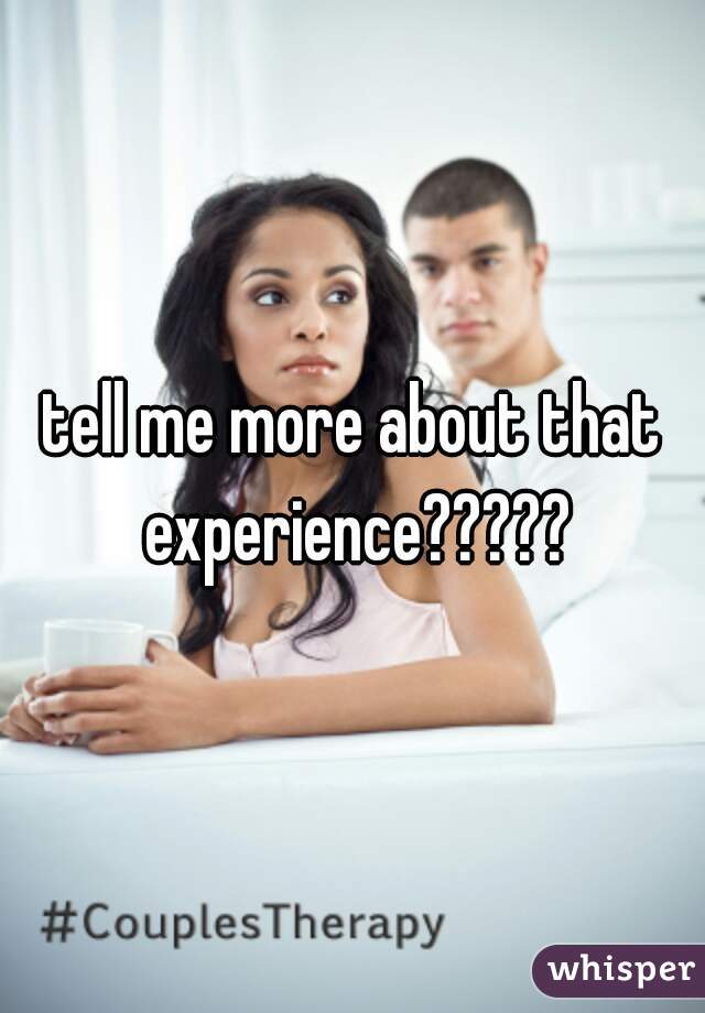 tell me more about that experience?????