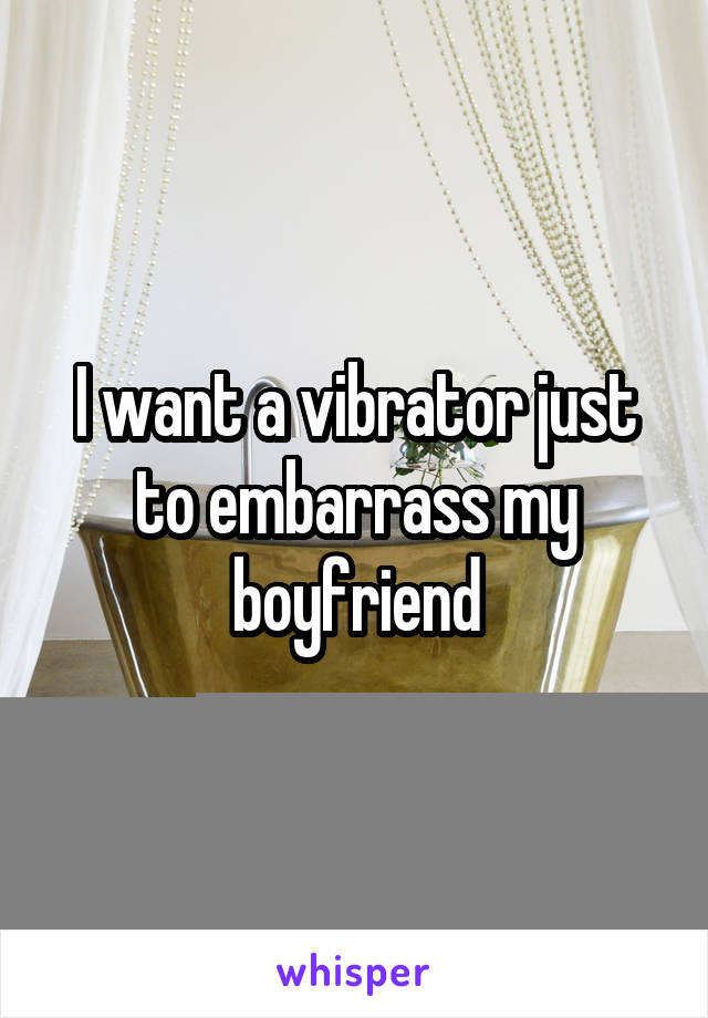 I want a vibrator just to embarrass my boyfriend
