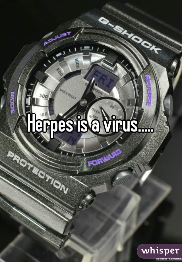 Herpes is a virus.....