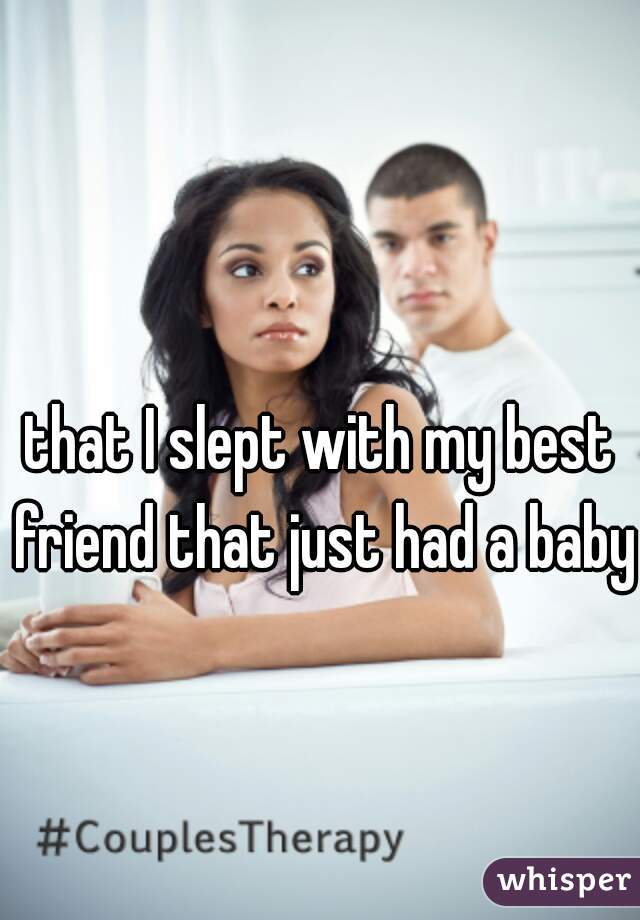 that I slept with my best friend that just had a baby 