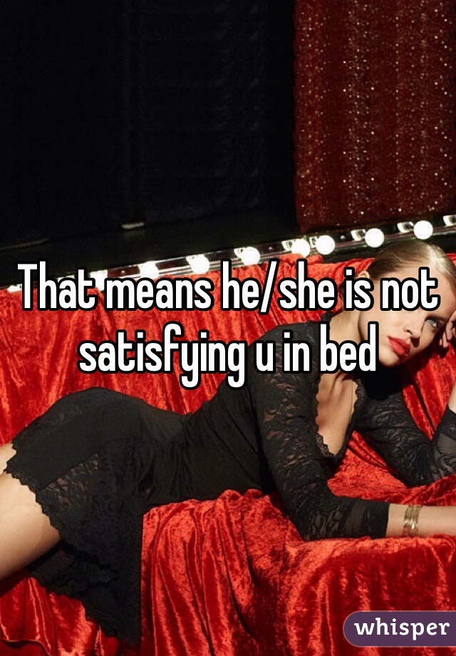 That means he/she is not satisfying u in bed