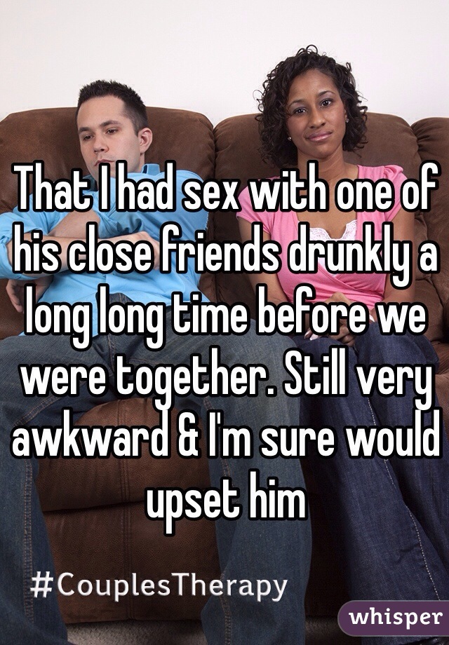 That I had sex with one of his close friends drunkly a long long time before we were together. Still very awkward & I'm sure would upset him