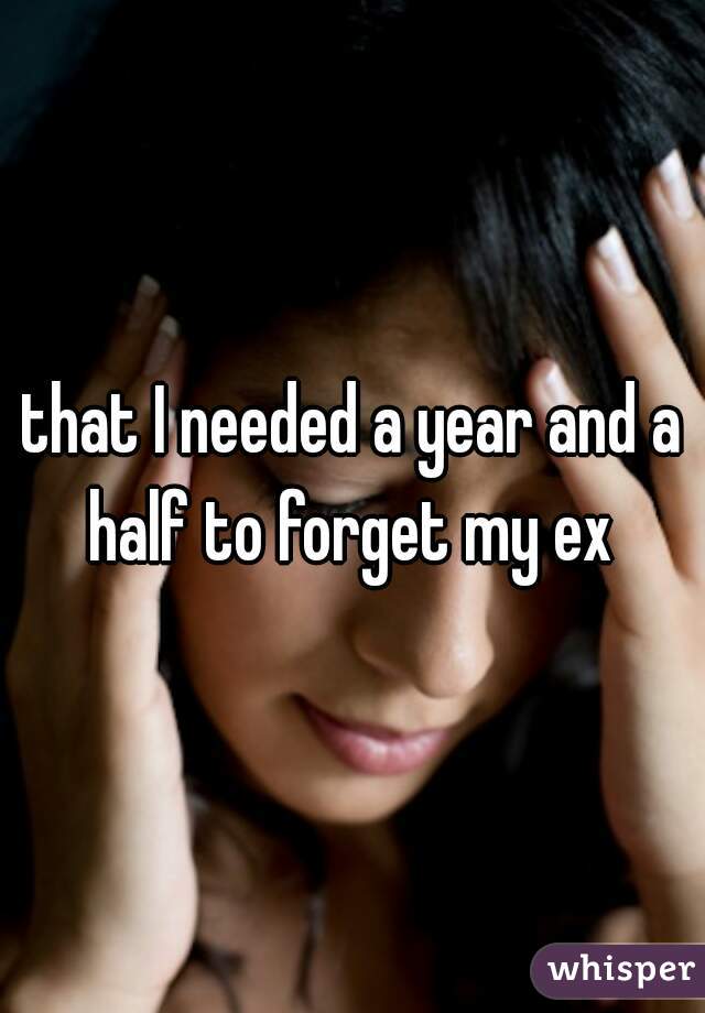 that I needed a year and a half to forget my ex 