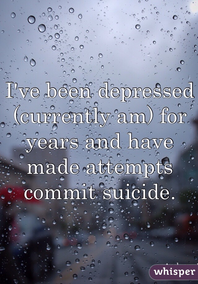 I've been depressed (currently am) for years and have made attempts commit suicide. 