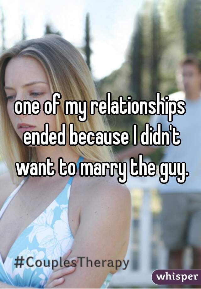 one of my relationships ended because I didn't want to marry the guy.