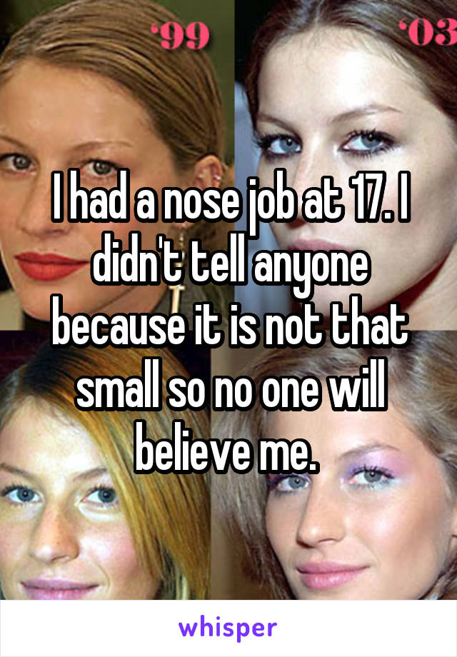 I had a nose job at 17. I didn't tell anyone because it is not that small so no one will believe me. 