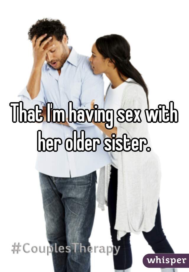 That I'm having sex with her older sister. 