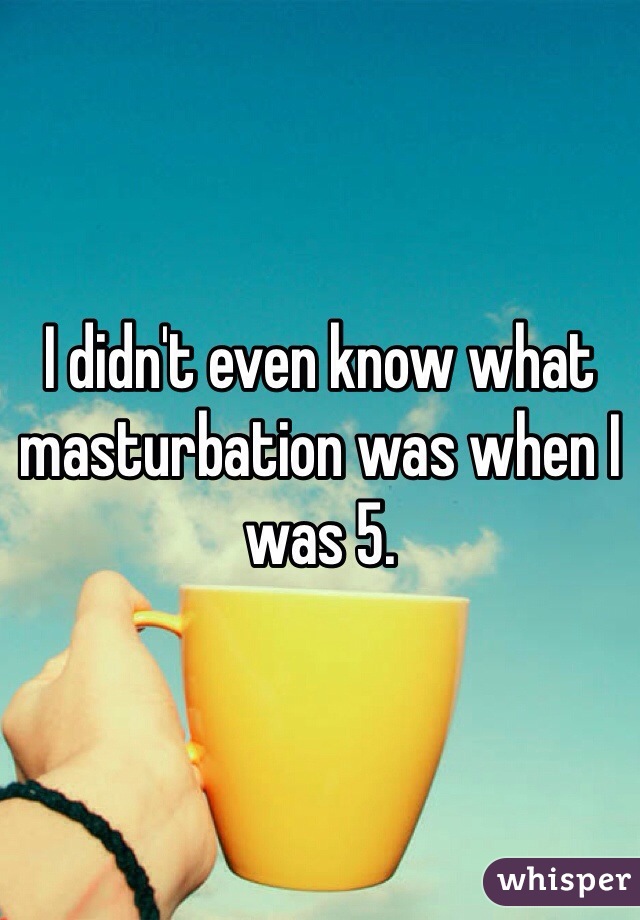 I didn't even know what masturbation was when I was 5.